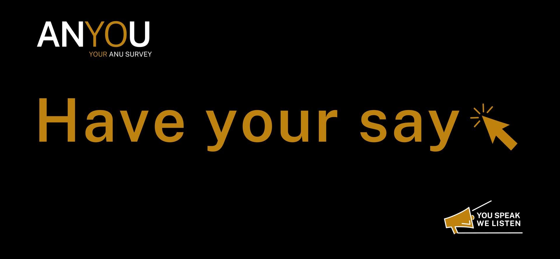 Black banner with gold and white text: ‘ANYOU YOUR ANU SURVEY – Have your say’ and a gold arrow-click icon, with a small megaphone graphic labelled ‘You speak we listen’.