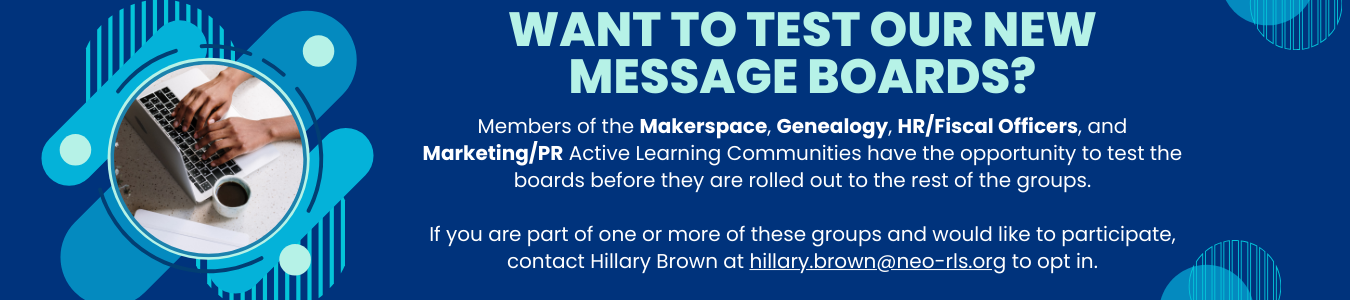 Members of Makerspace, Genealogy, HR/Fiscal Officers and Marketing/PR Active Learning Communities can test the message boards before they launch. Email hillary.brown@neo-rls.org if you are interested
