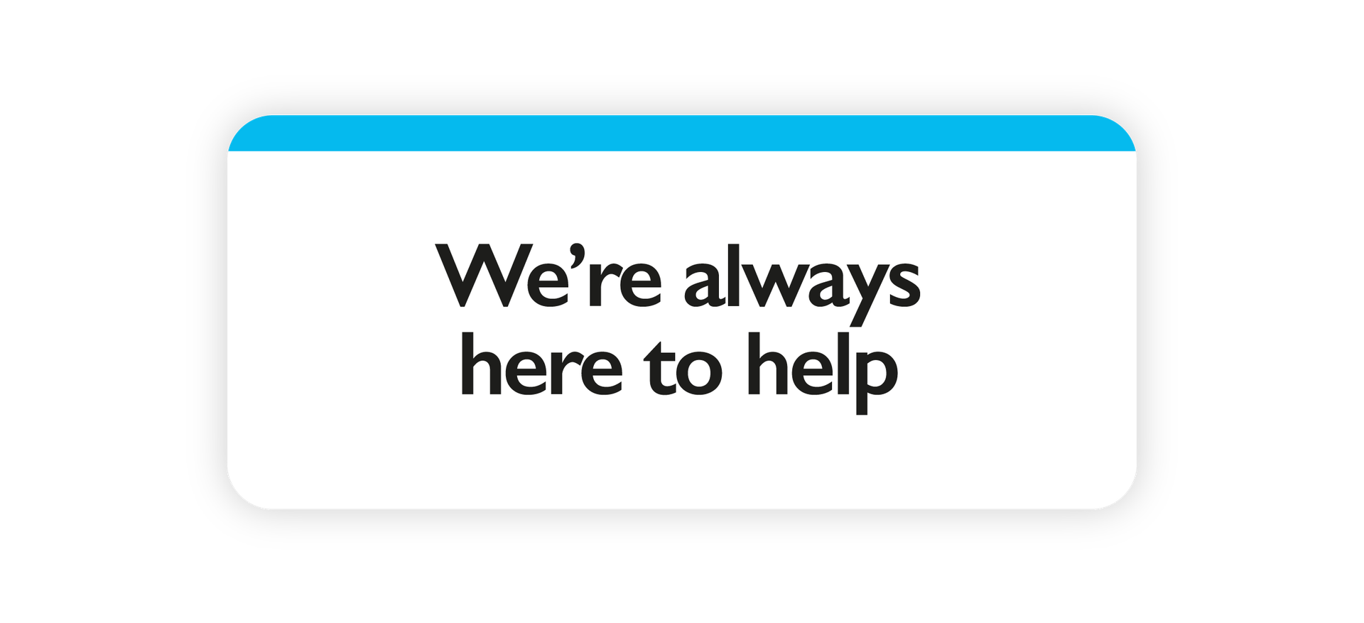 We’re always here to help