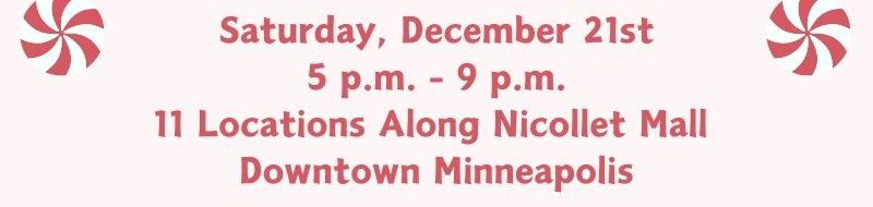 Saturday, December 21st 5 p.m. - 9 p.m. | 11 locations along Nicollet Mall | Downtown Minneapolis