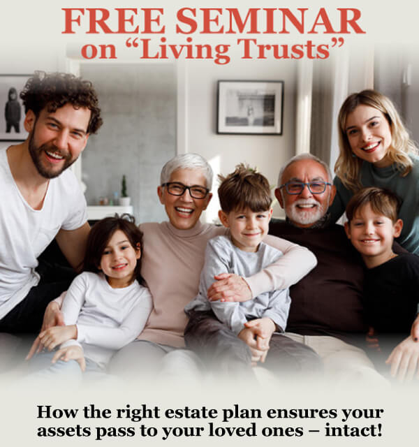 Free Seminar on ''Living Trusts'' How the right estate plan ensures your assets pass to your loved ones – intact!