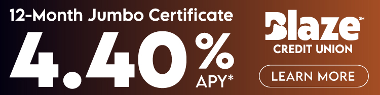 Blaze Credit Union 12-Month Jumbo Certificate 4.40% APY* | LEARN MORE