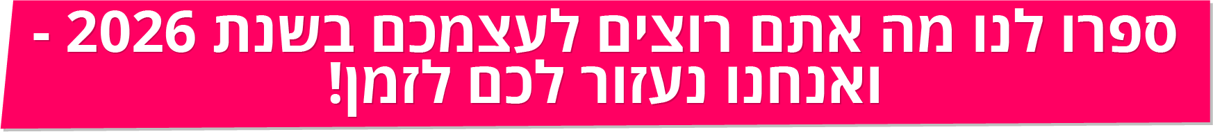 ספרו לנו מה אתם רוצים לעצמכם בשנת 2026 - ואנחנו נעזור לכם לזמן! ספרו לנו מה אתם רוצים לעצמכם בשנת 2026 - ואנחנו נעזור לכם לזמן!