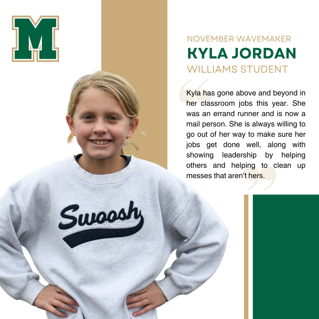 Kyla Jordan, Williams Student | Kyla has gone above and beyond in her classroom jobs this year. She was an errand runner and is now a mail person. She is always willing to go out of her way to make sure her jobs get done well, along with showing leadership by helping others and helping to clean up messes that aren’t hers.