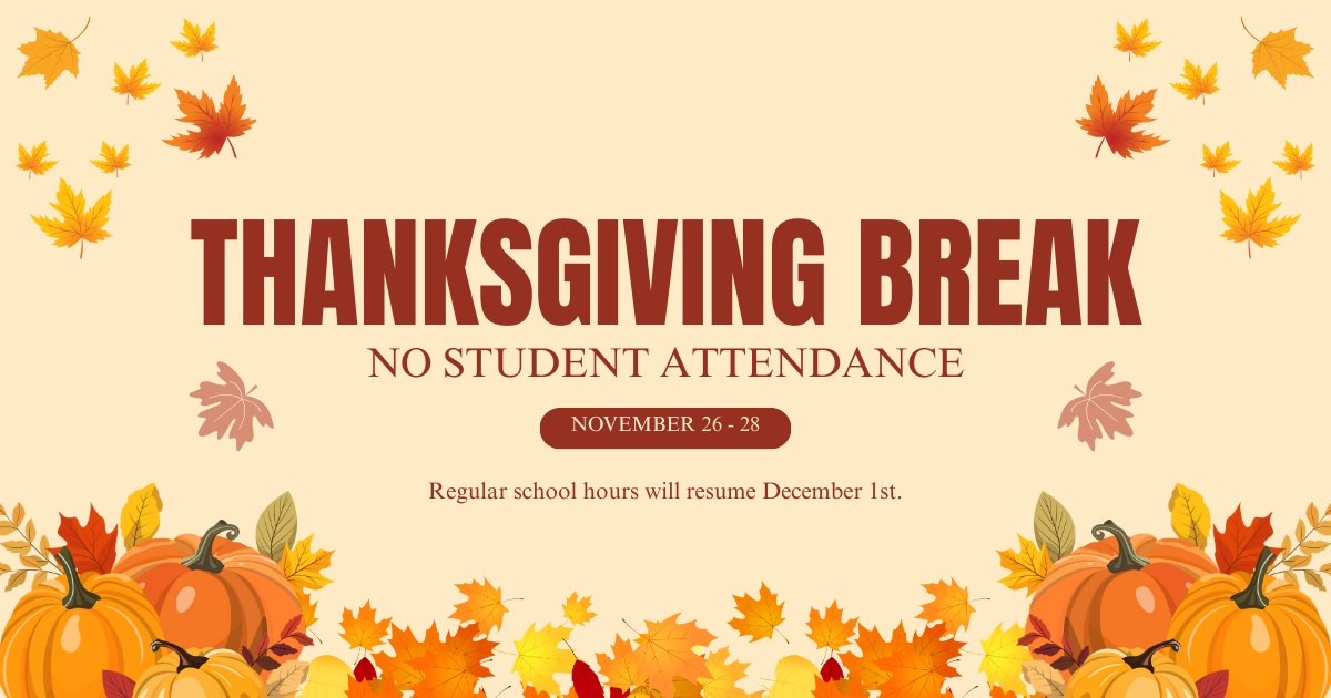 Thanksgiving Break | No Student Attendance | November 26-28 | Regular school hours will resume December 1st. 