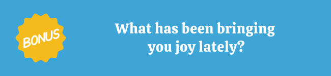 What has been bringing you joy?