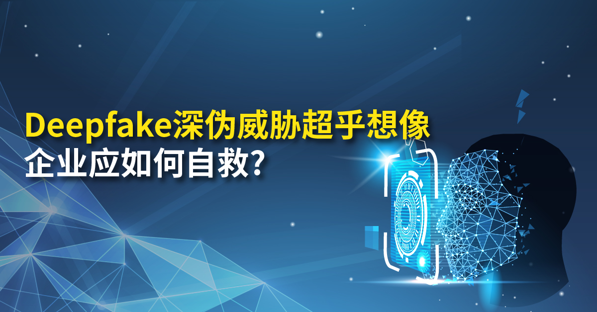 Deepfake深伪威胁超乎想像 企业应如何自救?