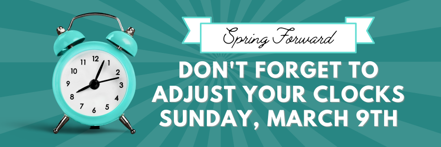 Spring Forward Don't Forget to Adjust Your Clocks Sunday, March 9th