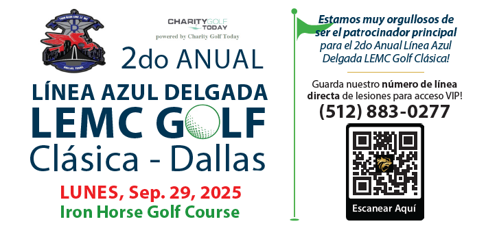 Estamos muy orgullosos de ser el Patrocinador Principal del 2º Torneo Anual de Golf Thin Blue Line LEMC. ¡Guarda nuestro número de LÍNEA DIRECTA DE LESIONES para acceso VIP! (512) 883-0277 Escanéame CHARITYGOLF TODAY presentado por Charity Golf Today 2º TORNEO ANUAL DE GOLF THIN BLUE LINE LEMC – Dallas LUNES, 29 de septiembre de 2025 Iron Horse Golf Course