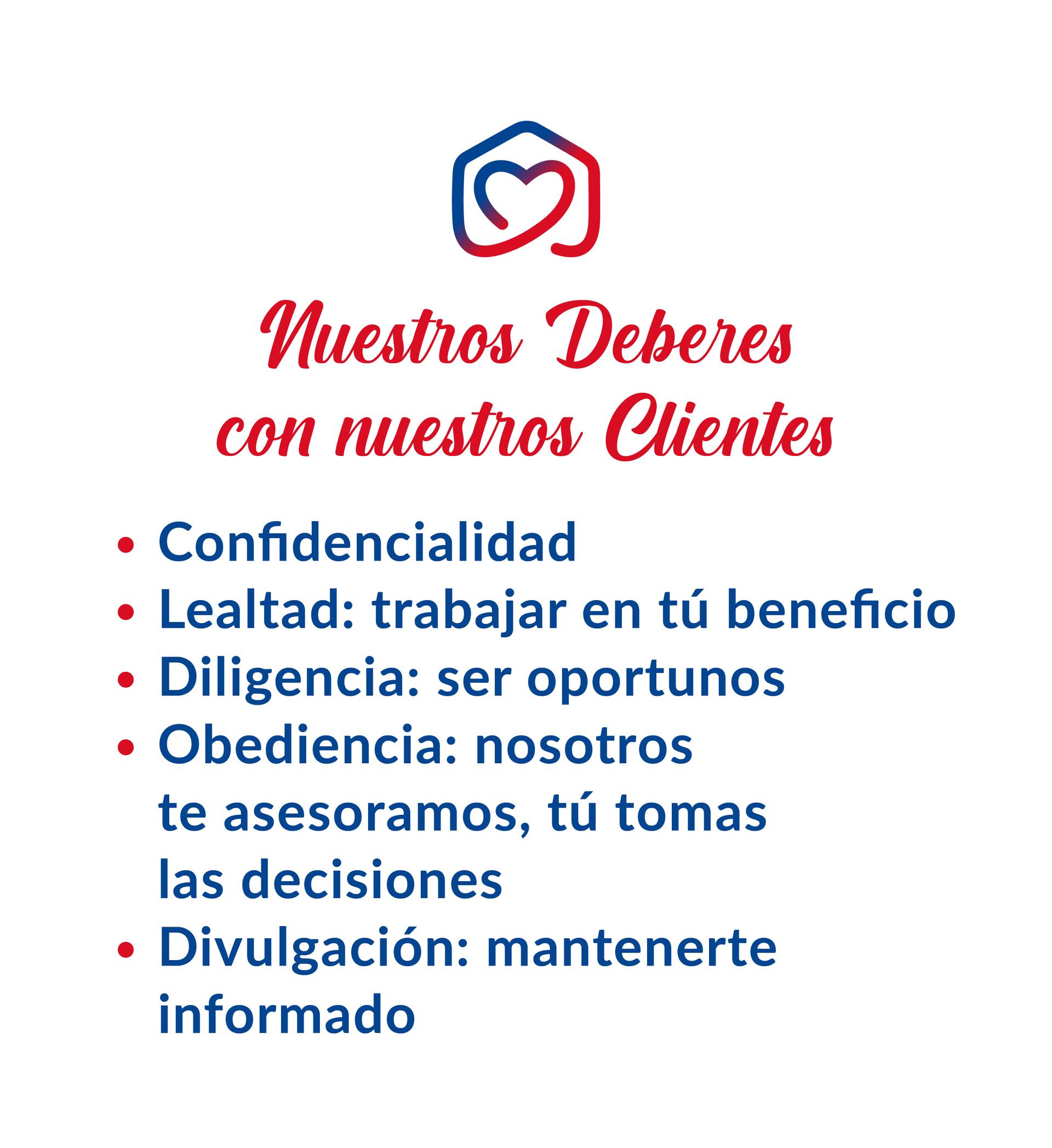 Nuestros Deberes con nuestros Clientes, Confidencialidad, Lealtad: trabajar en tú beneficio, Diligencia: ser oportunos, Obediencia: nosotros te asesoramos, tú tomas las decisiones, Divulgación: mantenerte informado