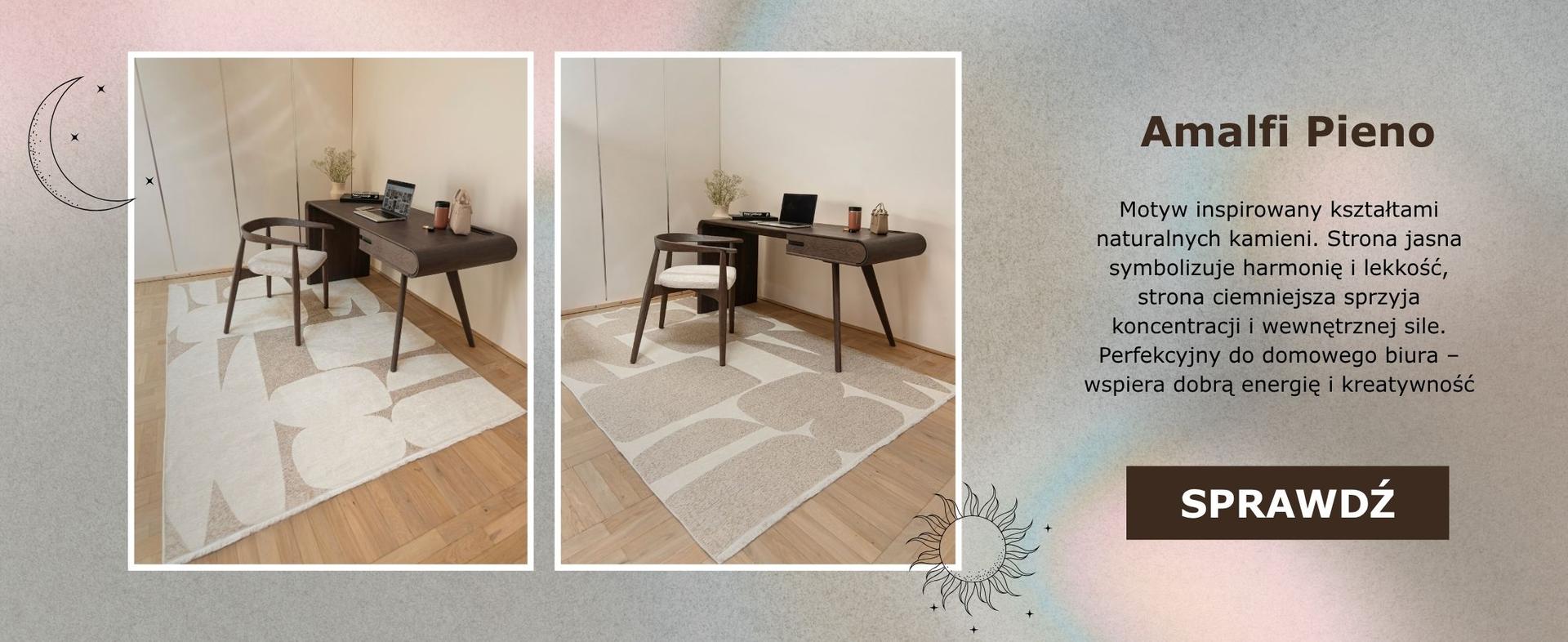 Na grafice przedstawiono dywan Amalfi Pieno w dwóch wersjach – po lewej stronie z jaśniejszym tłem, po prawej z ciemniejszym. Dywan znajduje się w minimalistycznym, domowym biurze z drewnianym biurkiem, krzesłem i laptopem. Wzór na dywanie inspirowany jest organicznymi kształtami przypominającymi kamienie.  Po prawej stronie widnieje opis: „Motyw inspirowany kształtami naturalnych kamieni. Strona jasna symbolizuje harmonię i lekkość, strona ciemniejsza sprzyja koncentracji i wewnętrznej sile. Perfekcyjny do domowego biura – wspiera dobrą energię i kreatywność.”  Na dole umieszczono przycisk SPRAWDŹ
