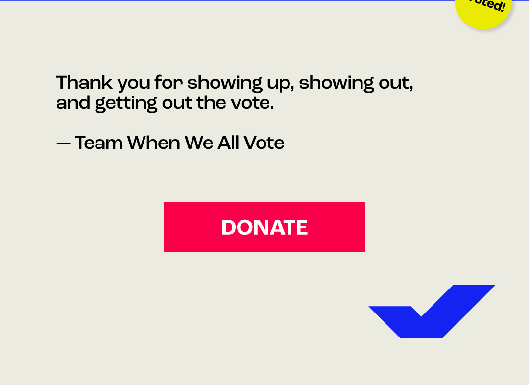 Thank you for showing up, showing out, and getting out the vote. — Team We All Vote DONATE