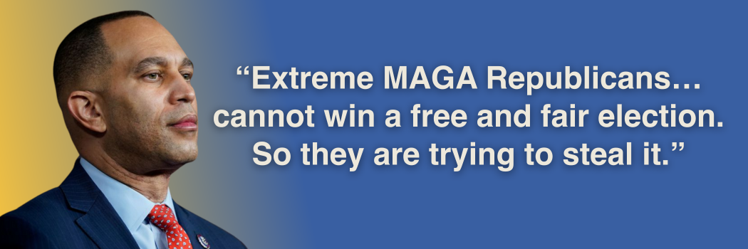 Hakeem Jeffries: “Extreme MAGA Republicans… cannot win a free and fair election. So they are trying to steal it.”