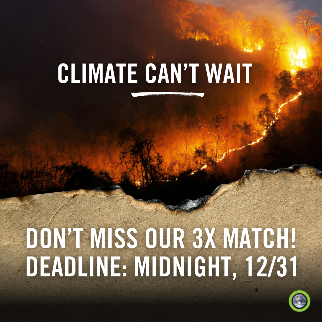 Climate can't wait. Don't miss our 3X match! Deadline: midnight, 12/31