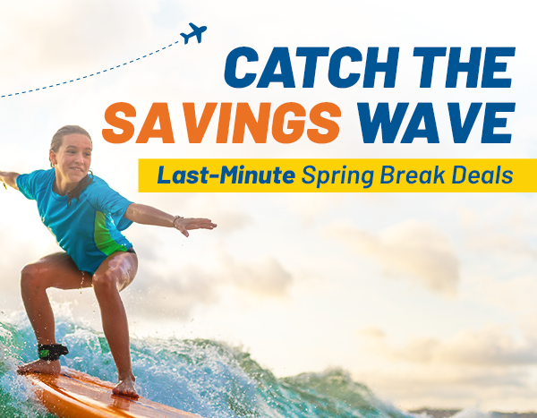 CATCH THE SAVINGS WAVE | Last-Minute Spring Break Deals