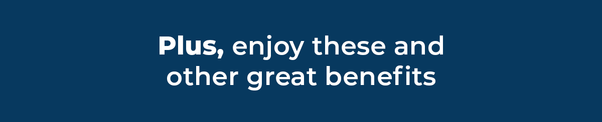 Plus, enjoy these and other great benefts
