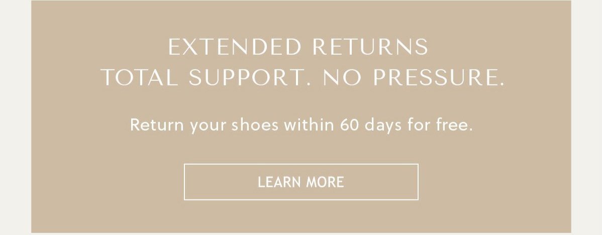 EXTENDED RETURNS - TOTAL SUPPORT. NO PRESSURE. - Return your shoes within 60 days for free, even if you've worn them outside. - LEARN MORE