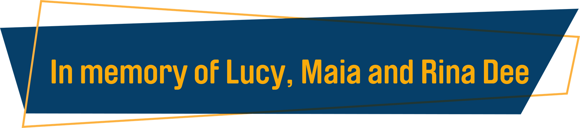 In memory of Lucy, Maia and Rina Dee