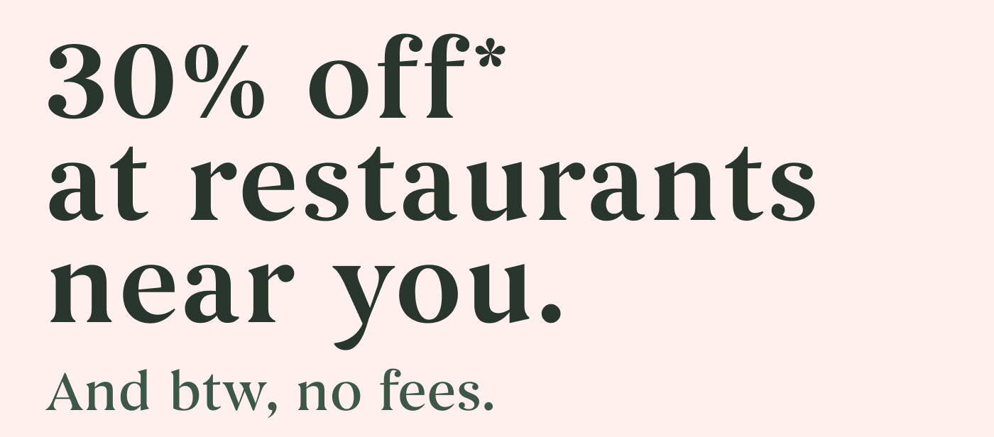 30% off* at restaurants near you. And btw, no fees.