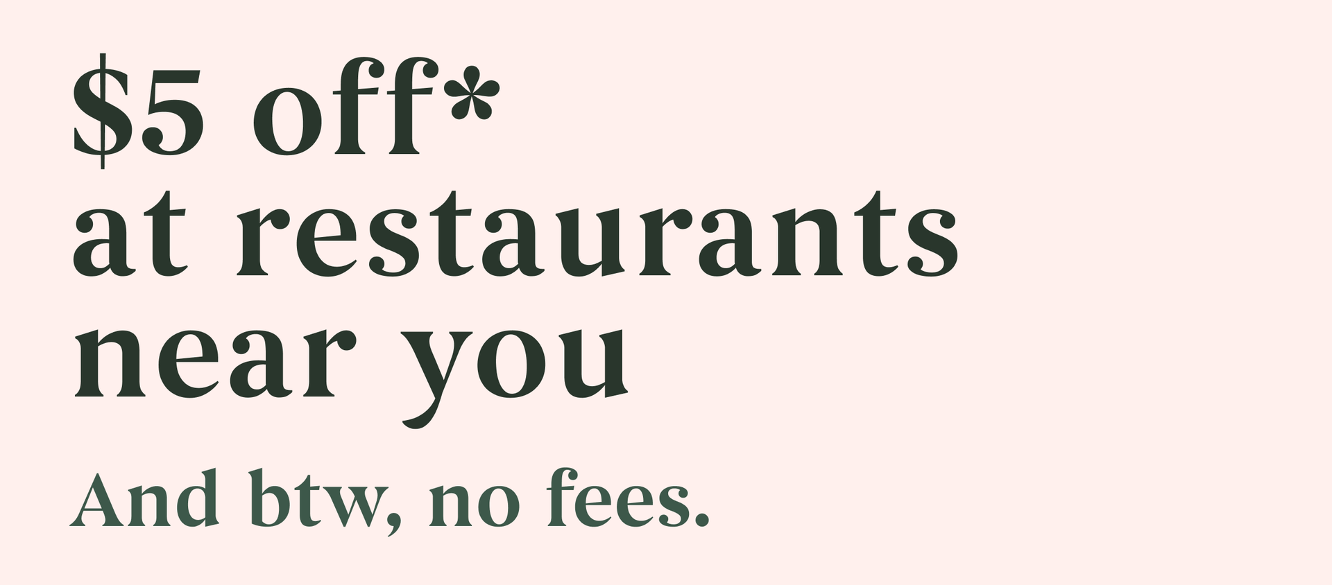 30% off* at restaurants near you. And btw, no fees.