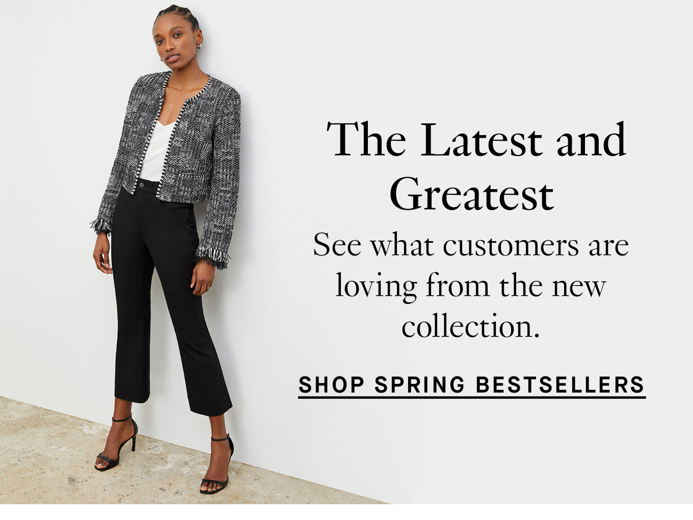 The Latest and Greatest. See what customers are loving from the new collection. Shop Spring Bestsellers.