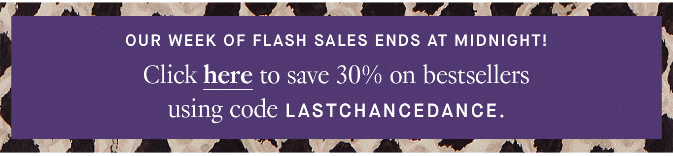 Our week of flash sales ends at midnight! Click here to save 30% on bestsellers using code LASTCHANCEDANCE.