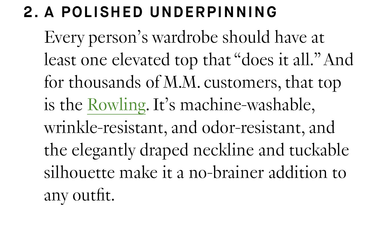 2. A Polished Underpinning Every person’s wardrobe should have at least one elevated top that “does it all.” And for thousands of M.M. customers, that top is the Rowling.