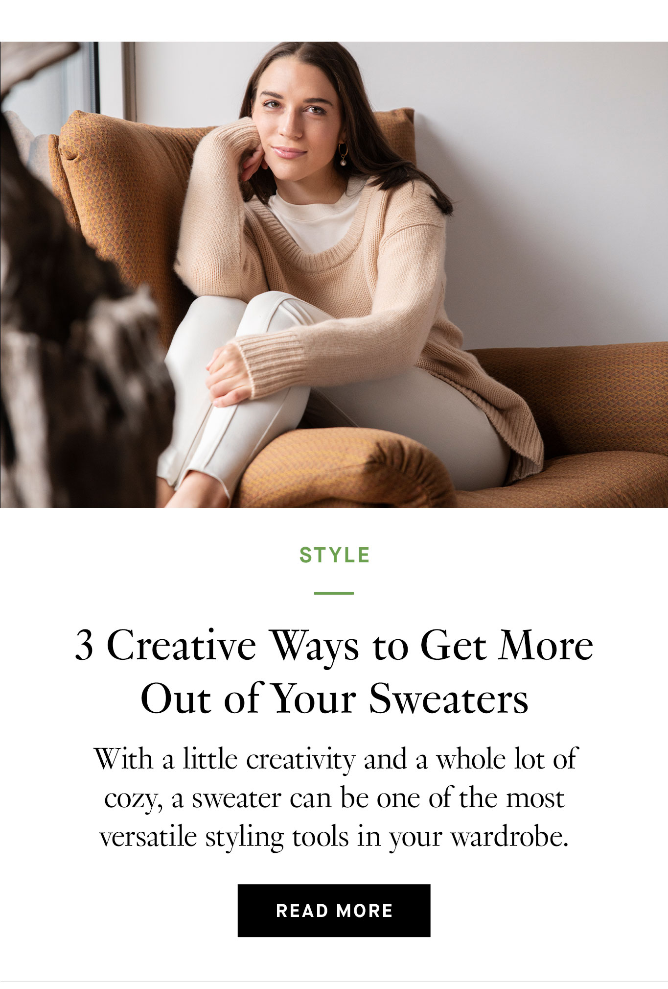 3 Creative Ways to Get More Out of Your Sweaters With a little creativity and a whole lot of cozy, a sweater can be one of the most versatile styling tools in your wardrobe. Read More.