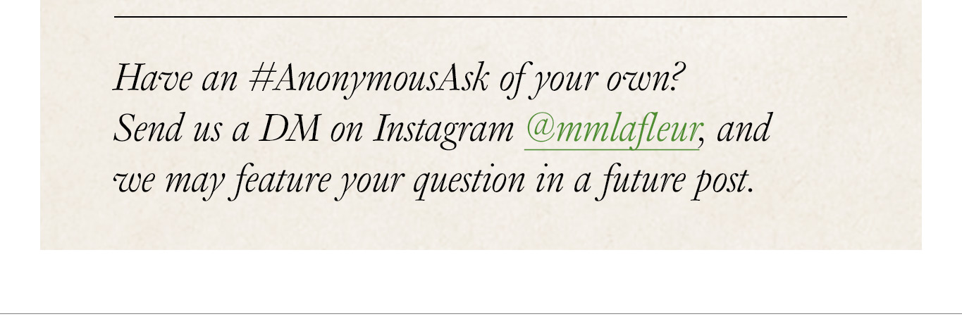 Have an #AnonymousAsk of your own? Send us a DM on Instagram @mmlafleur, and we may feature your question in a future post.