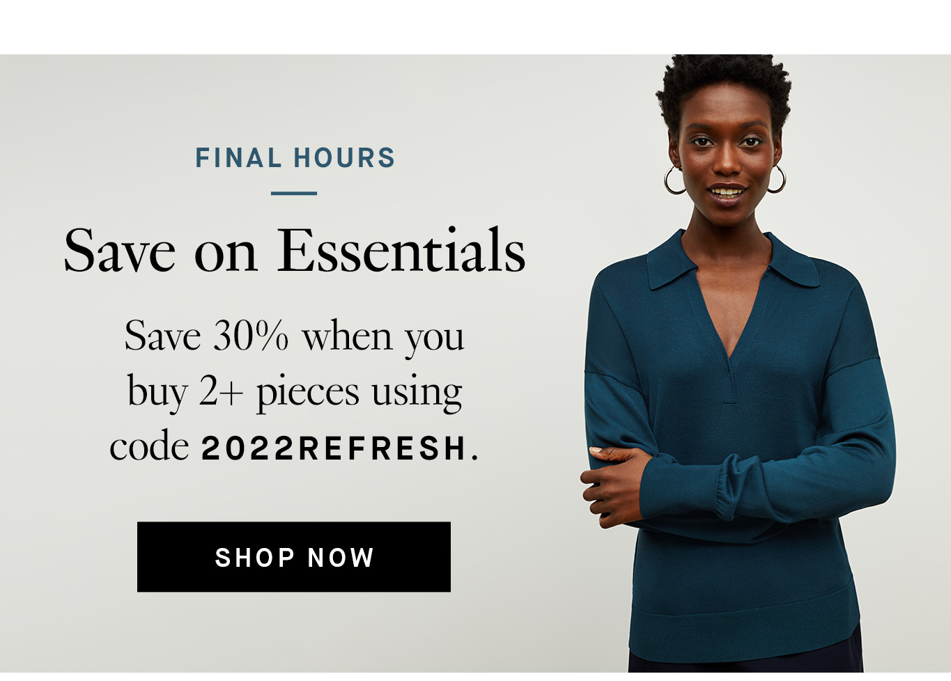Final Hours: Save on Essentials. Save 30% when you buy 2+ pieces using code 2022REFRESH. Shop Now.
