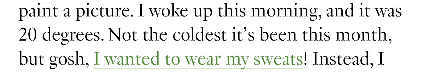  Let me paint a picture. I woke up this morning, and it was 20 degrees. Not the coldest it’s been this month, but gosh, I wanted to wear my sweats!