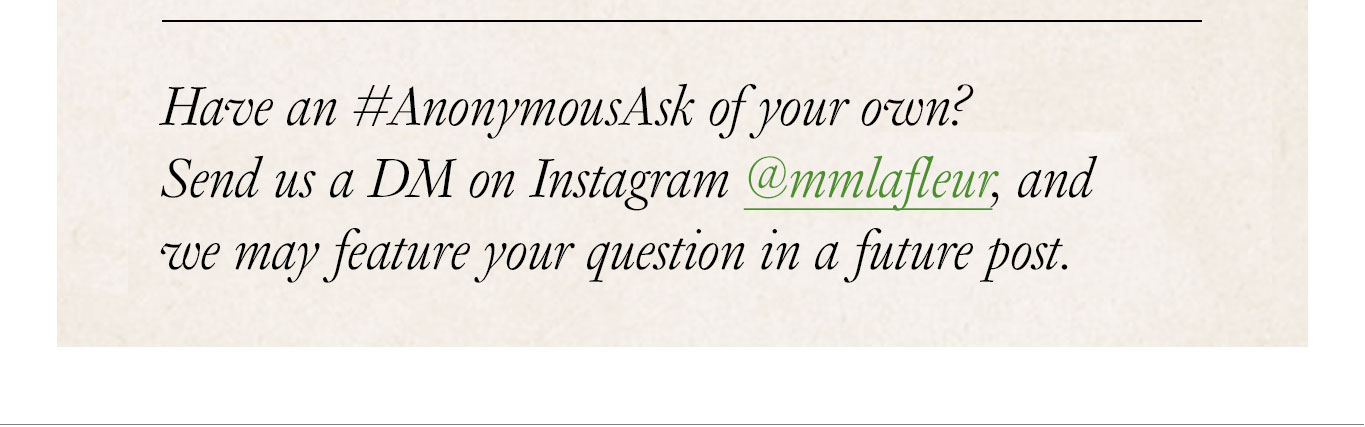 Have an #AnonymousAsk of your own? Send us a DM on Instagram @mmlafleur, and we may feature your question in a future post.