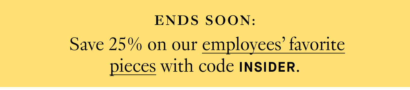 ENDS SOON: Save 25% on our employees’ favorite pieces with code INSIDER.