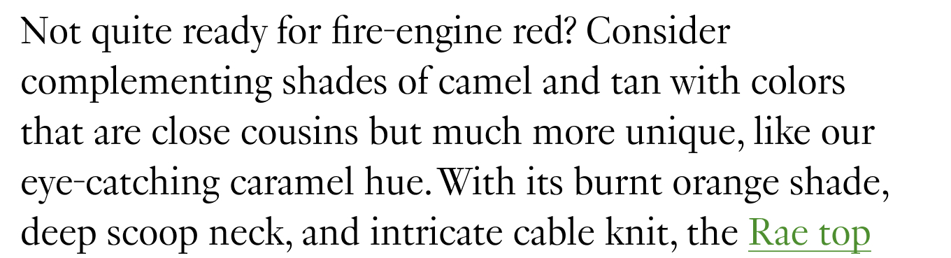 Not quite ready for fire-engine red? Consider complementing shades of camel and tan with colors that are close cousins but much more unique, like our eye-catching caramel hue. With its burnt orange shade, deep scoop neck, and intricate cable knit, the Rae top simultaneously 
