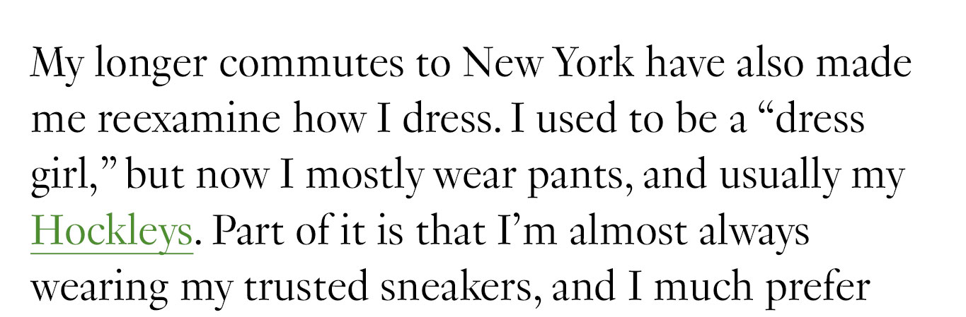 My longer commutes to New York have also made me reexamine how I dress. I used to be a “dress girl,” but now I mostly wear pants, and usually my Hockleys. 