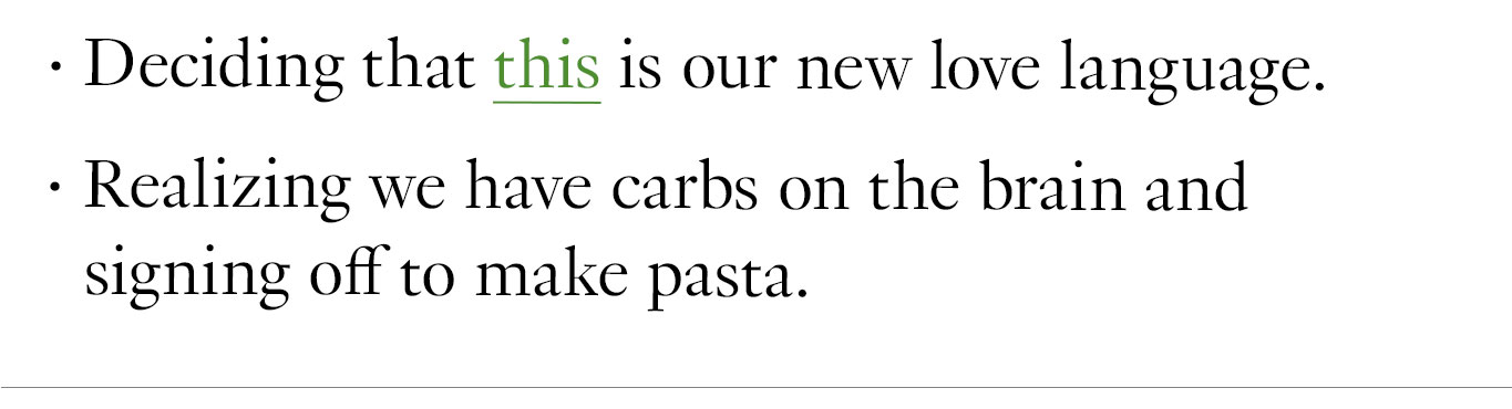 Deciding that this is our new love language. Realizing we have carbs on the brain and signing off to make pasta.