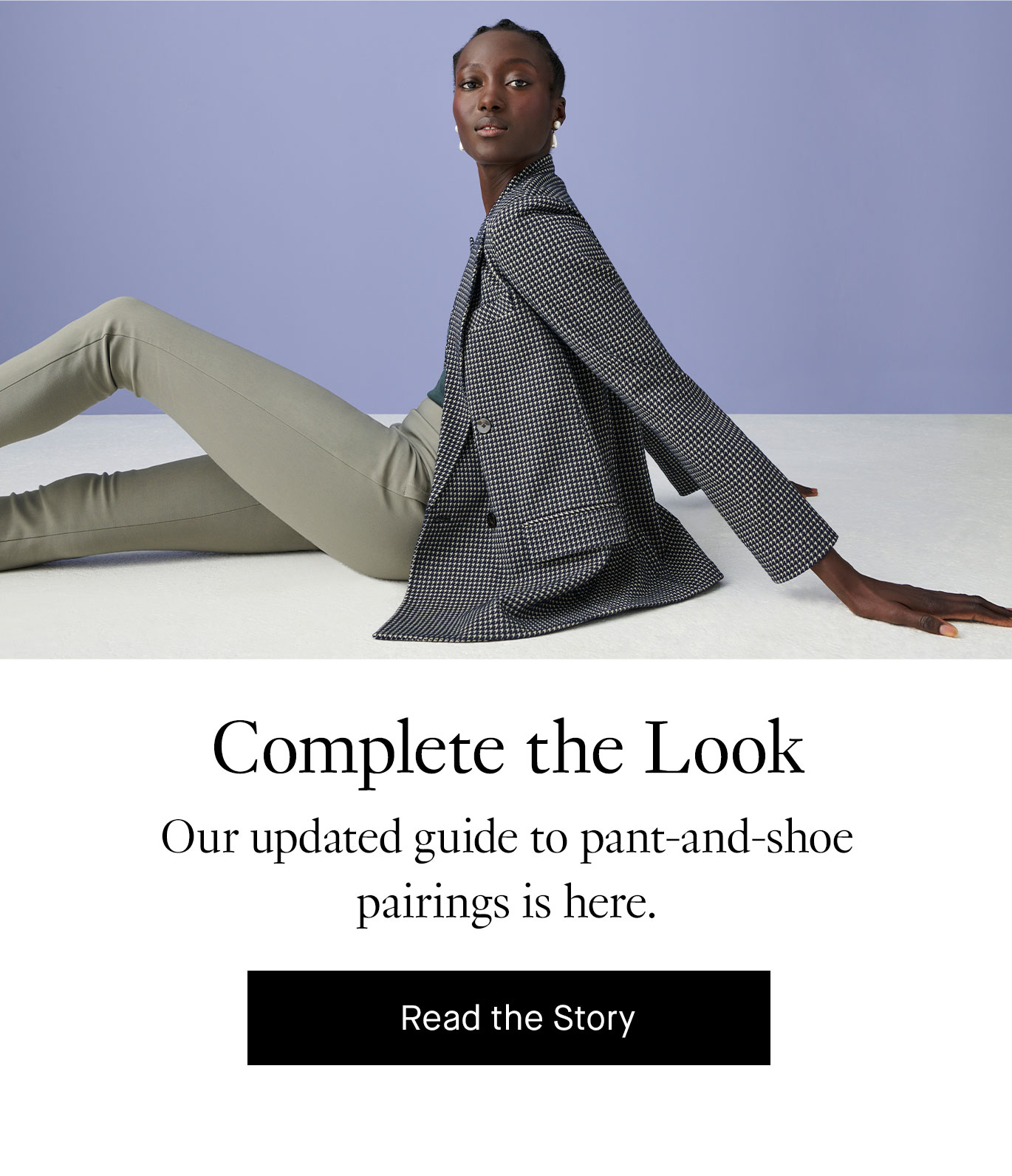 Complete the Look. Our updated guide to pant-and-shoe pairings is here. Read the Story.