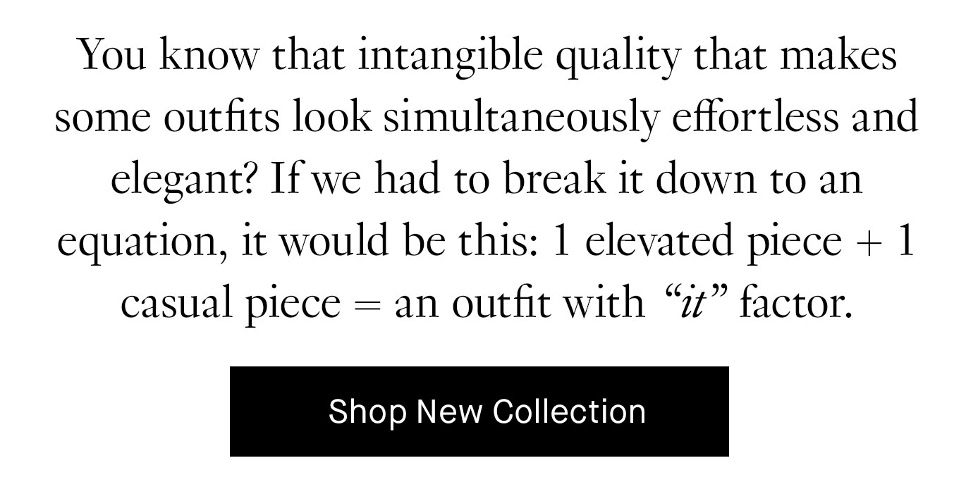 You know that intangible quality that makes some outfits look simultaneously effortless and elegant? If we had to break it down to an equation, it would be this: 1 elevated piece + 1 casual piece=an outfit with “it” factor.