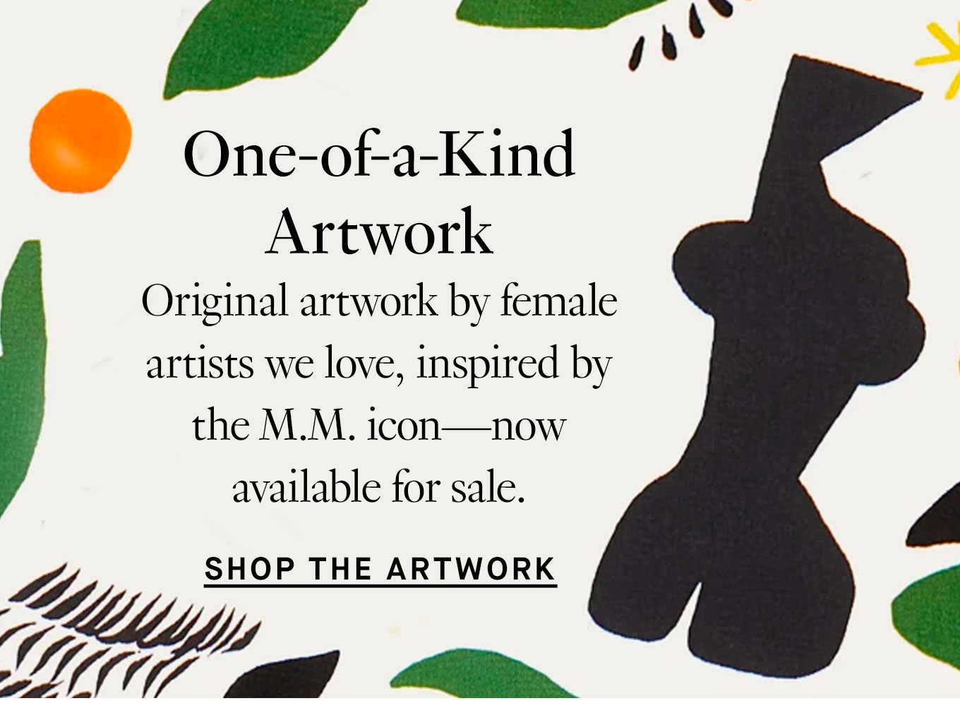 One-of-a-Kind Artwork. Original artwork by female artists we love, inspired by the M.M. icon—now available for sale. Shop the Artwork.