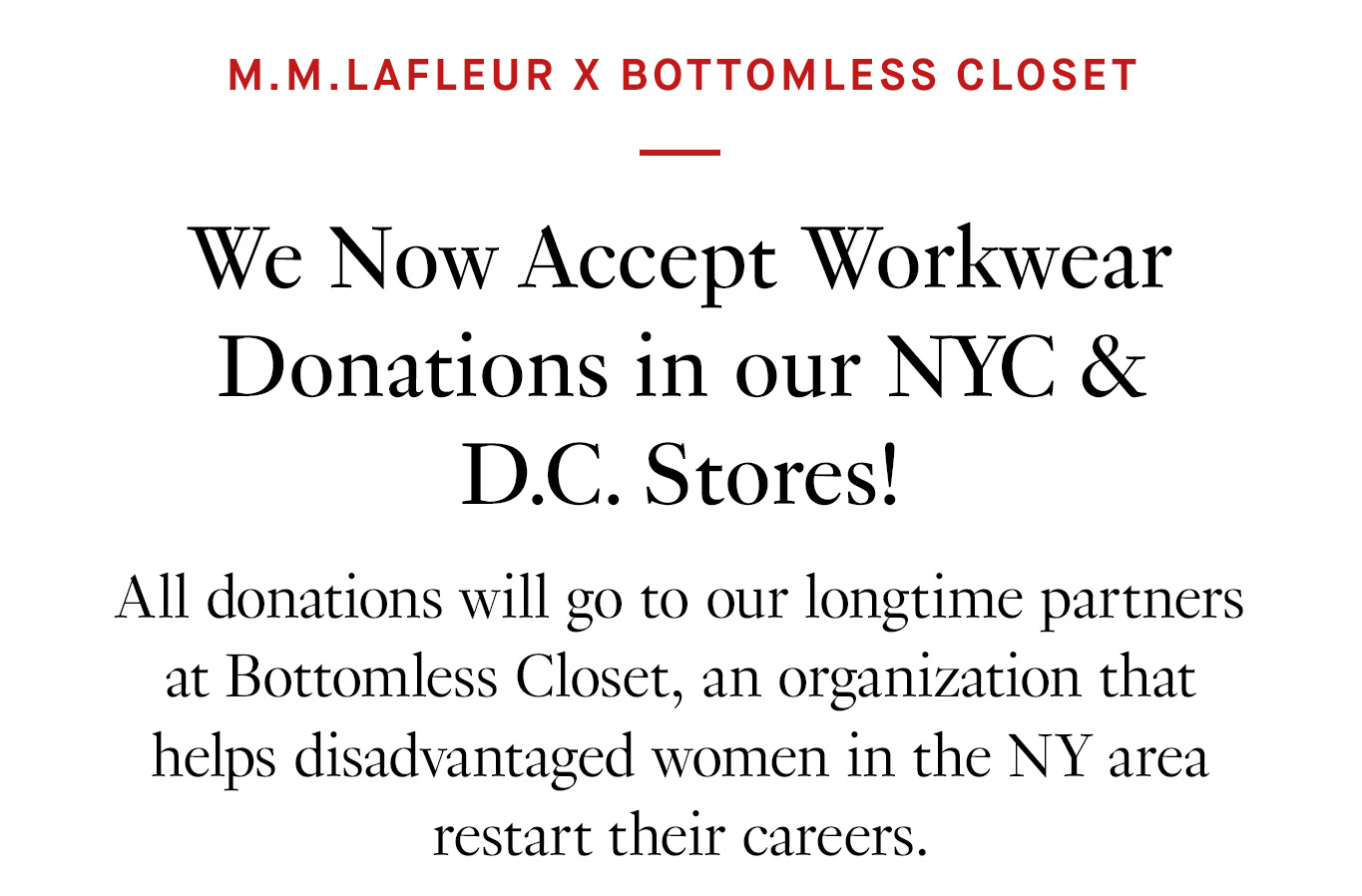 We Now Accept Workwear Donations in our NYC & D.C. Stores! All donations will go to our longtime partners at Bottomless Closet, an organization that helps disadvantaged women in the NY area restart their careers.