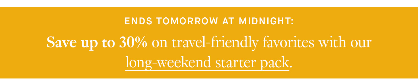 Ends tomorrow at midnight: Save up to 30% on travel-friendly favorites with our long-weekend starter pack.
