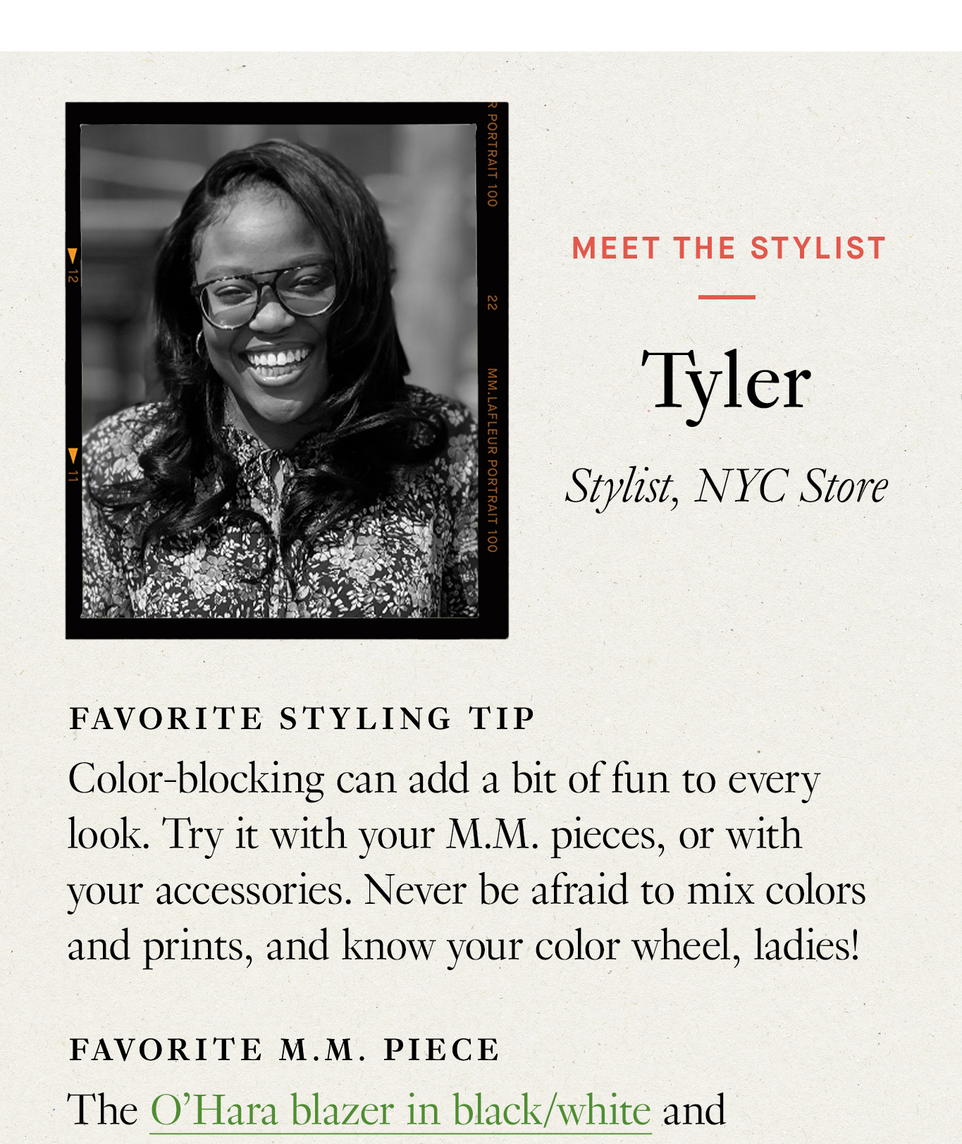 Meet the Stylist: Tyler, Stylist NYC Store. Favorite styling tip: Color-blocking can add a bit of fun to every look. Try it with your M.M. pieces, or with your accessories. Never be afraid to mix colors and prints, and know your color wheel, ladies!