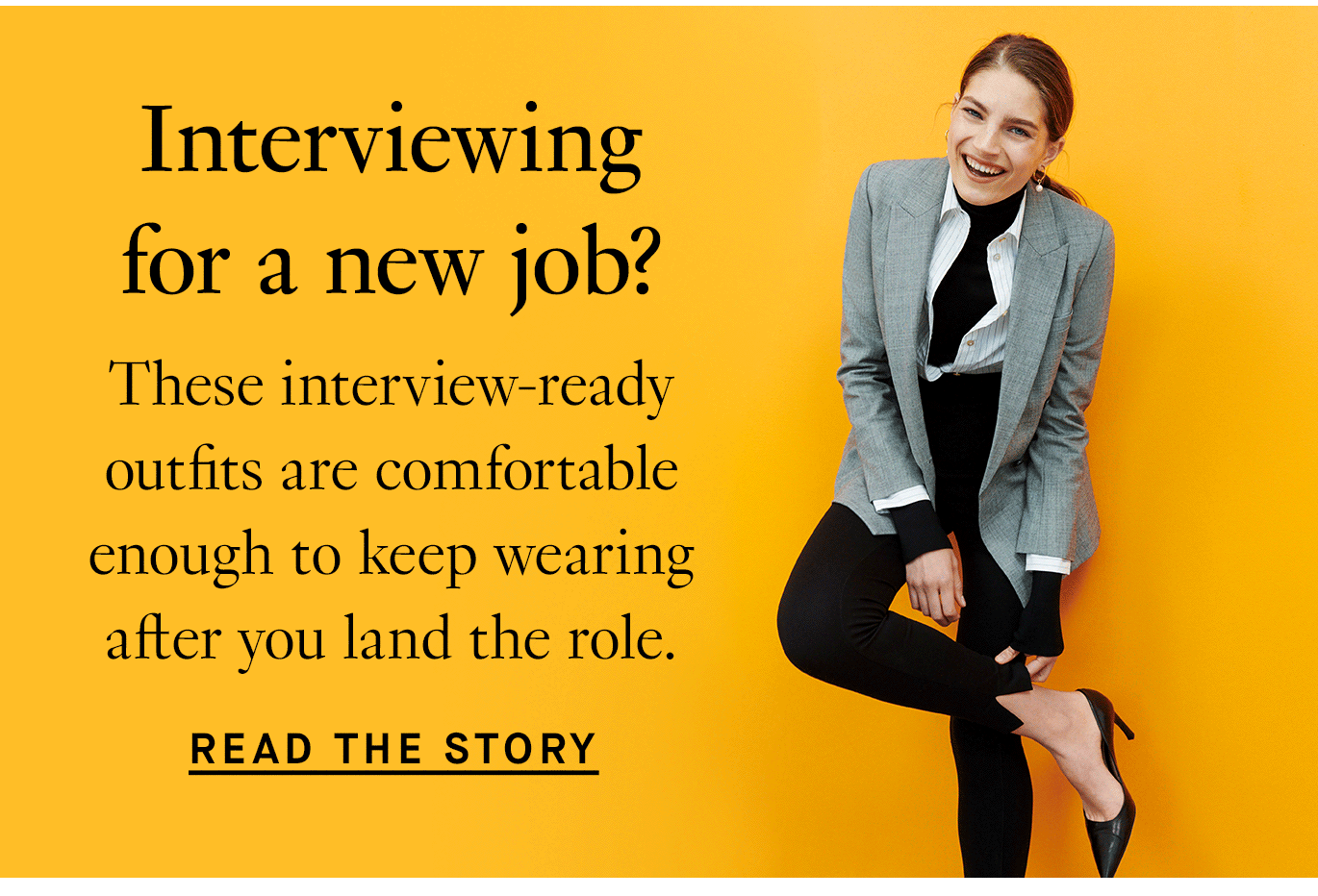  Interviewing for a new job? You’re not alone. We rounded up five interview-ready outfits that are comfortable enough to keep wearing after you land the role. Read the Story.