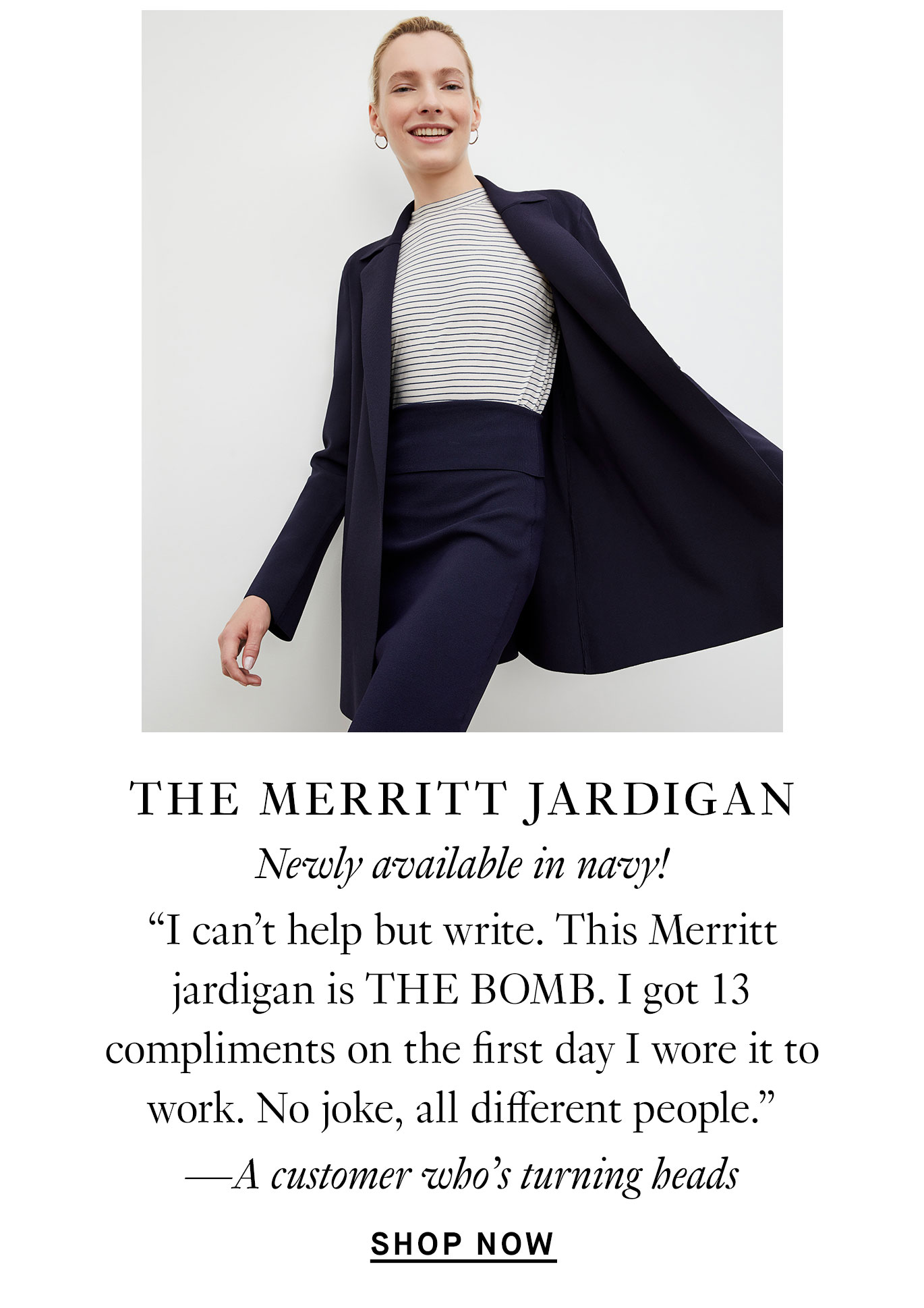 ''I can't help but write. This Merritt jardigan is THE BOMB. I got 13 compliments on the first day I wore it to work. No joke, all different people.” —A customer who’s turning heads