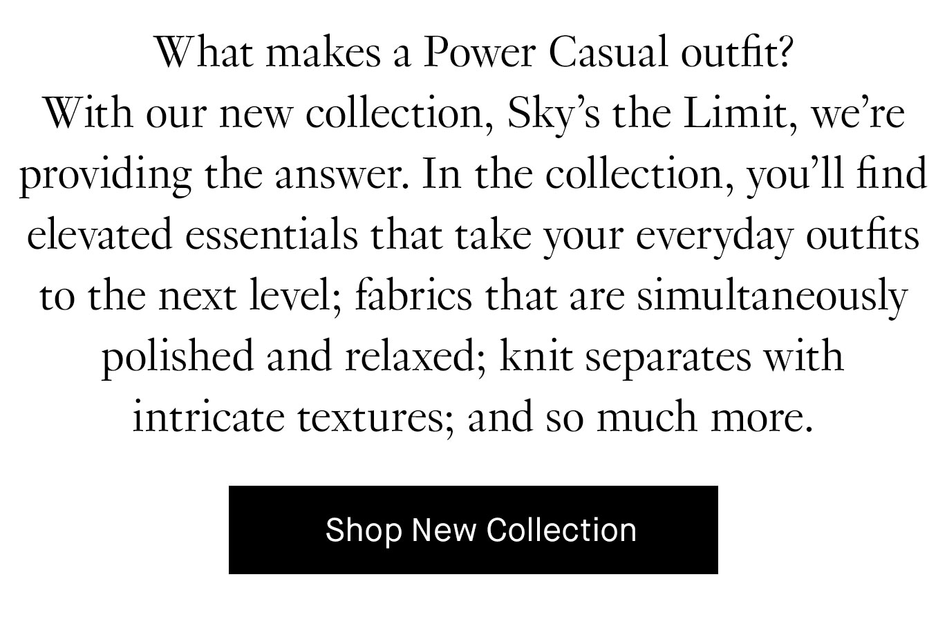  What makes a Power Casual outfit? With our new collection, Sky’s the Limit, we’re providing the answer. 