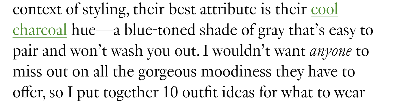 their best attribute is their cool charcoal hue—a blue-toned shade of gray that’s easy to pair and won’t wash you out. I wouldn’t want anyone to miss out on all the gorgeous moodiness they have to offer, so I put together 10 outfit ideas for what to wear with gray pants