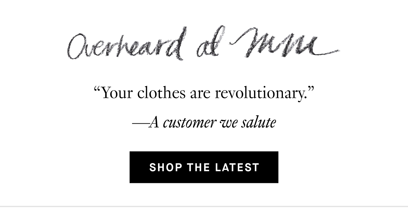 Overheard at M.M.: “Your clothes are revolutionary.” —A customer we salute. Shop the Latest.