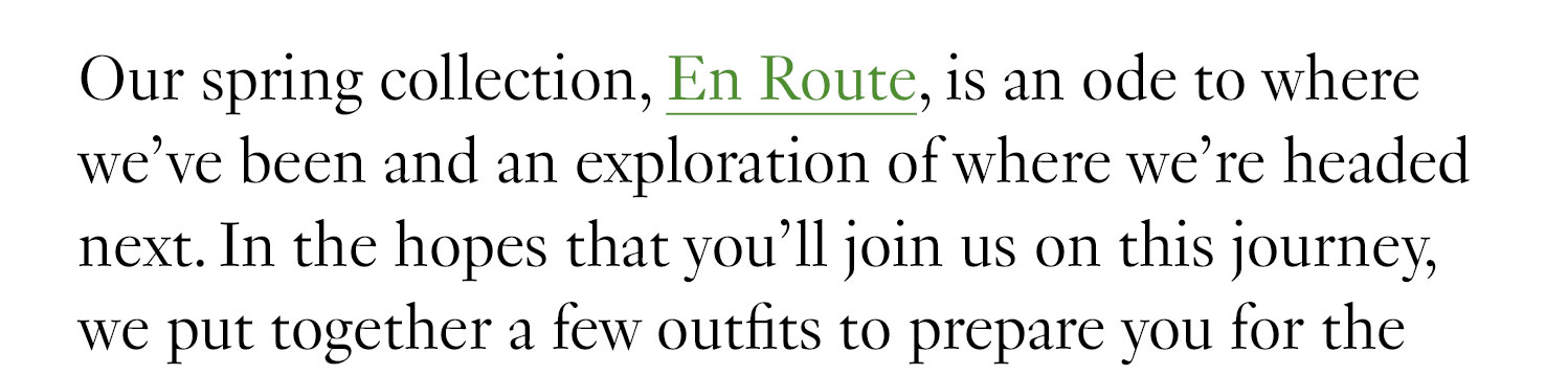 Our spring collection, En Route, is an ode to where we’ve been and an exploration of where we’re headed next. In the hopes that you’ll join us on this journey, we put together a few outfits to prepare you for the road ahead.