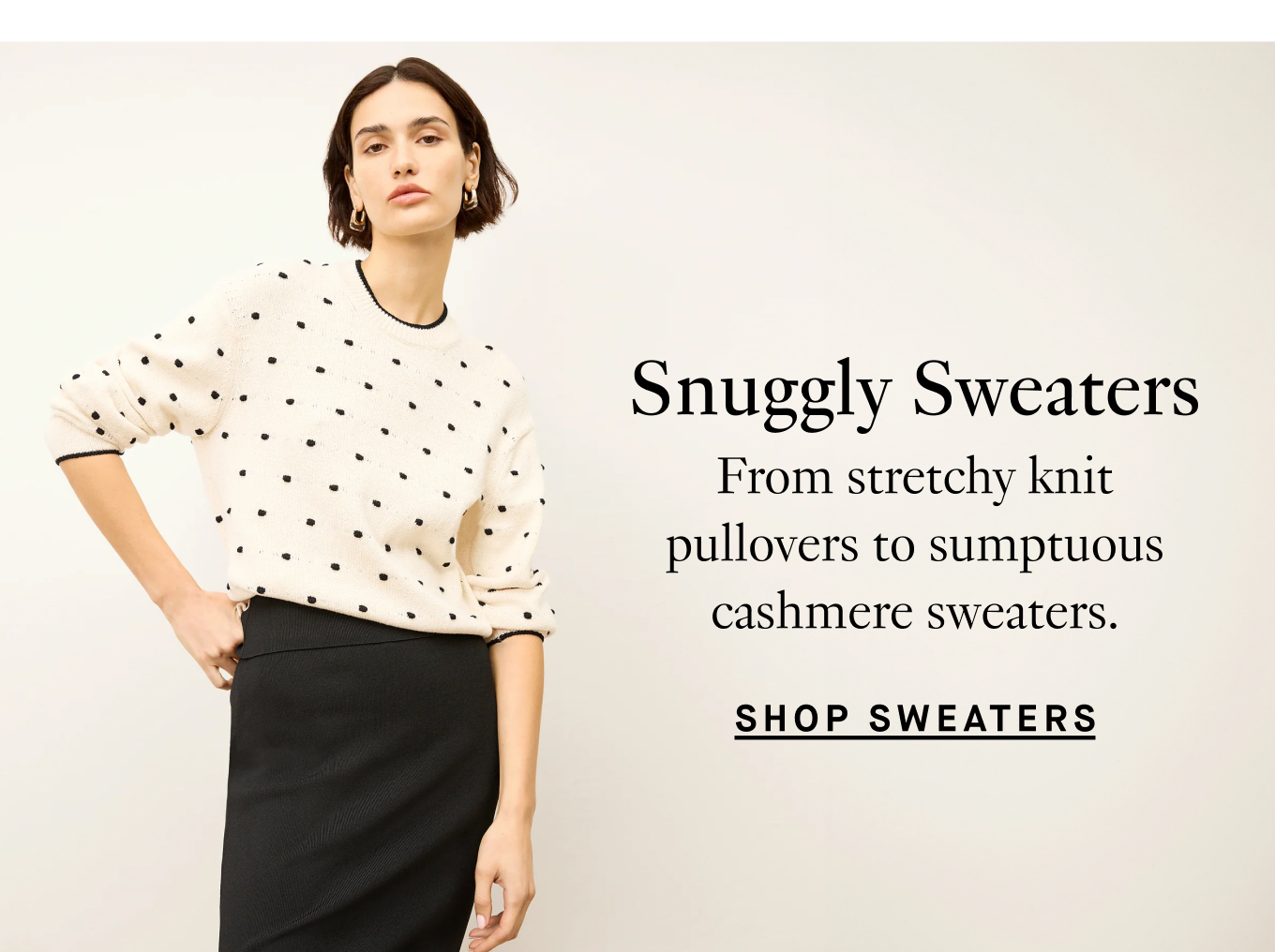 Snuggly Sweaters: From stretchy knit pullovers to sumptuous cashmere sweaters. Shop Sweaters.