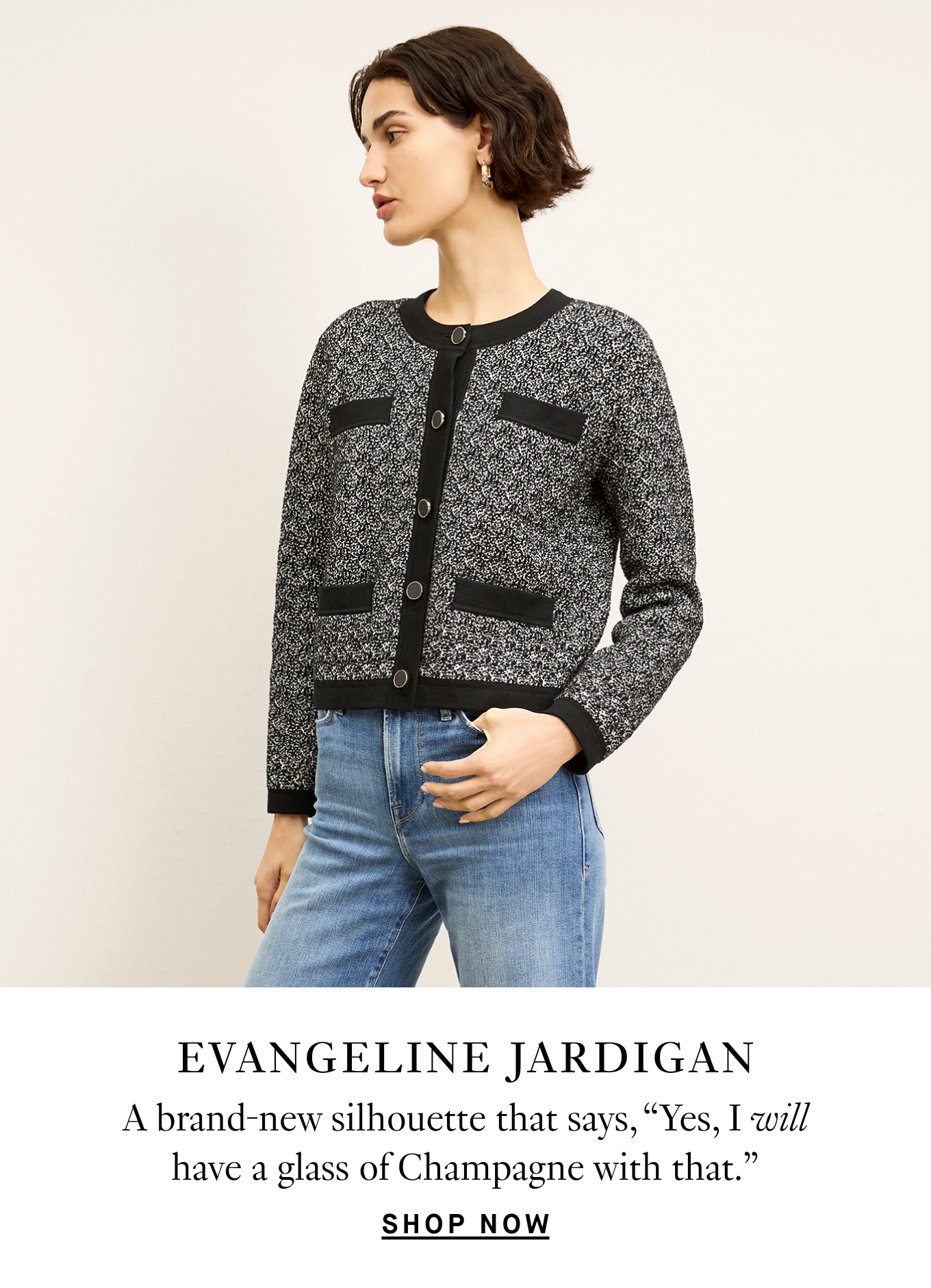 Evangeline Jardigan: A brand-new silhouette that says, ''Yes, I will have a glass of Champagne with that.'' Shop Now.